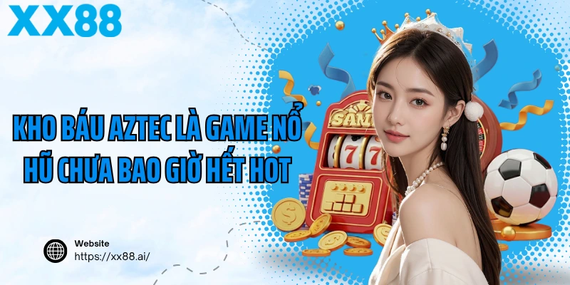 Kho Báu Aztec là game nổ hũ chưa bao giờ hết hot
