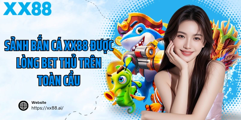 Sảnh bắn cá XX88 được lòng bet thủ trên toàn cầu